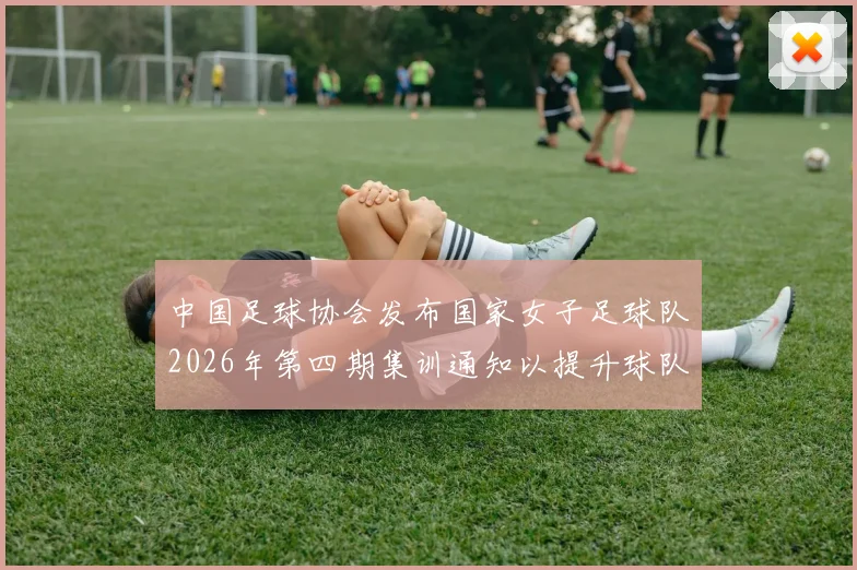 中国足球协会发布国家女子足球队2026年第四期集训通知以提升球队实力和备战水平