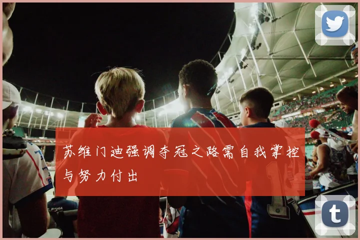 苏维门迪强调夺冠之路需自我掌控与努力付出