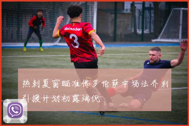 热刺夏窗瞄准佛罗伦萨中场法乔利引援计划初露端倪