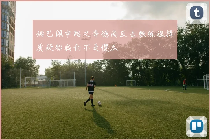 姆巴佩中路之争德尚反击教练选择质疑称我们不是傻瓜