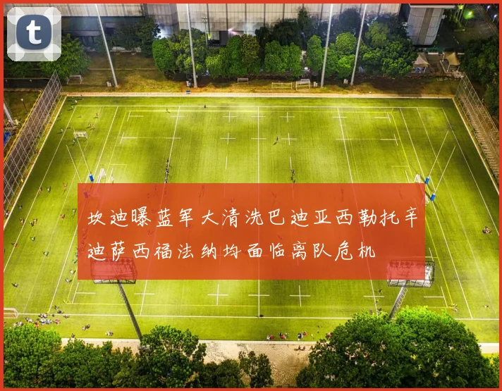 坎迪曝蓝军大清洗巴迪亚西勒托辛迪萨西福法纳均面临离队危机