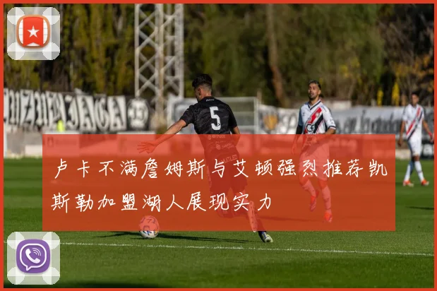 卢卡不满詹姆斯与艾顿强烈推荐凯斯勒加盟湖人展现实力