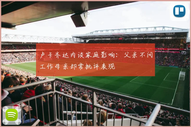 卢卡齐达内谈家庭影响：父亲不问工作母亲却常批评表现