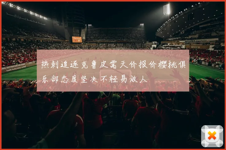热刺追逐克鲁皮需天价报价樱桃俱乐部态度坚决不轻易放人